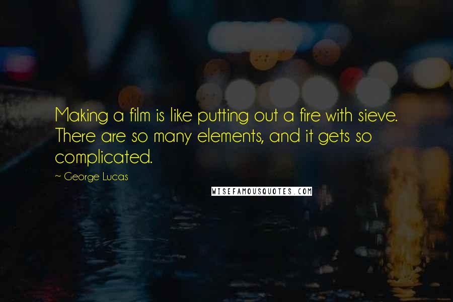 George Lucas Quotes: Making a film is like putting out a fire with sieve. There are so many elements, and it gets so complicated.