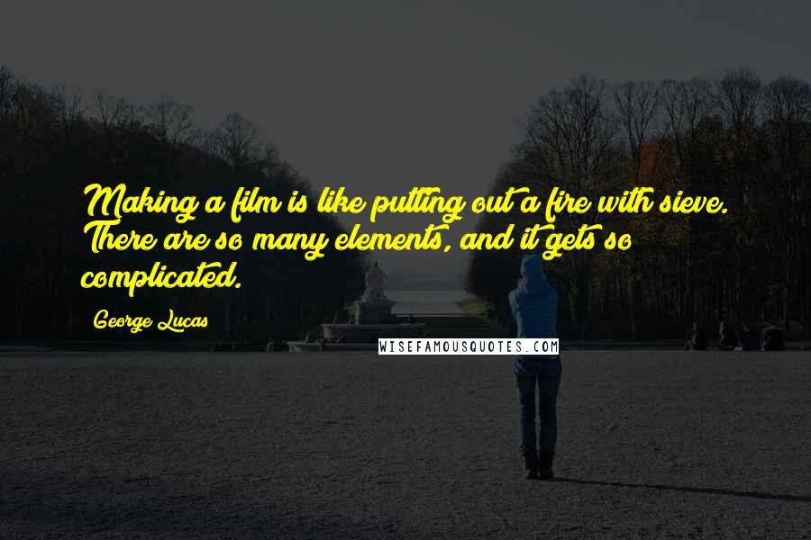 George Lucas Quotes: Making a film is like putting out a fire with sieve. There are so many elements, and it gets so complicated.