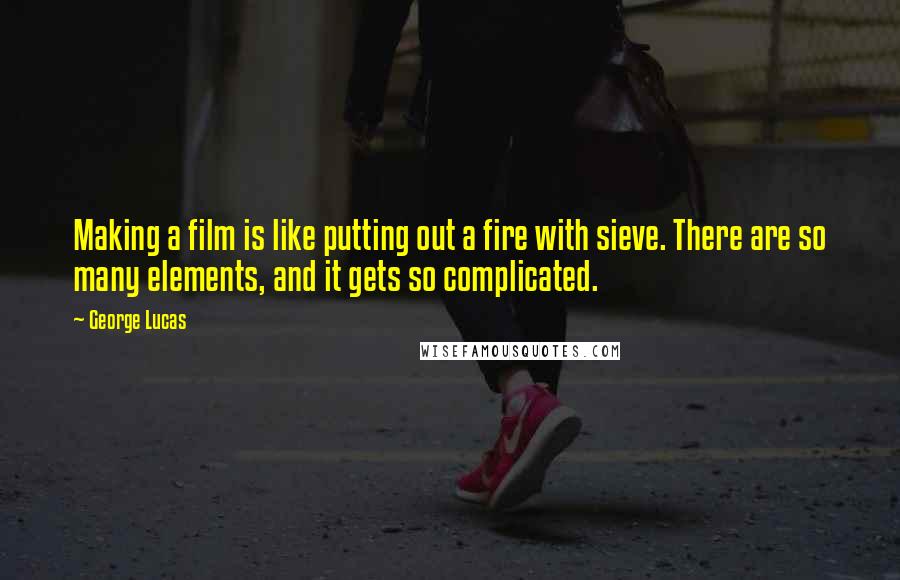 George Lucas Quotes: Making a film is like putting out a fire with sieve. There are so many elements, and it gets so complicated.