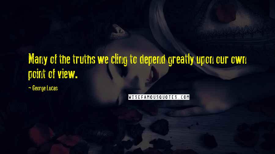 George Lucas Quotes: Many of the truths we cling to depend greatly upon our own point of view.