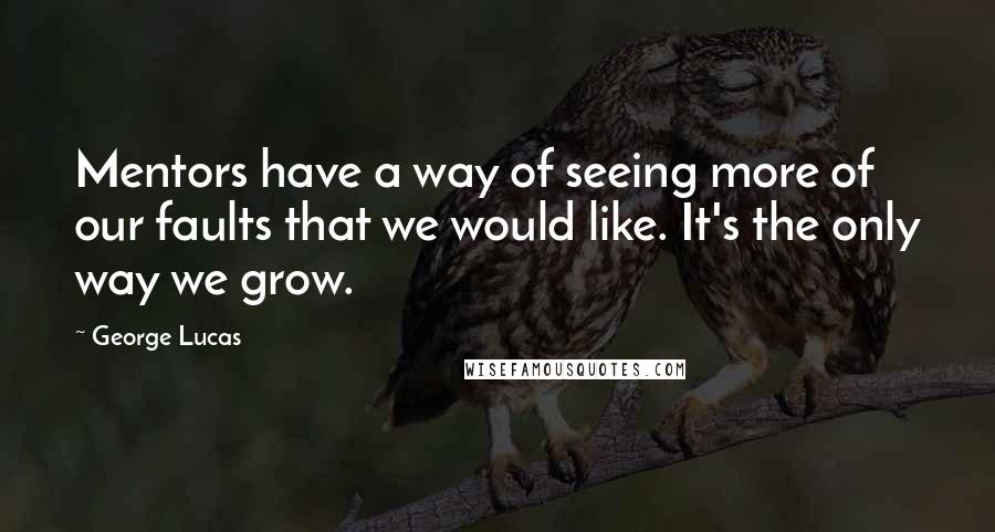 George Lucas Quotes: Mentors have a way of seeing more of our faults that we would like. It's the only way we grow.