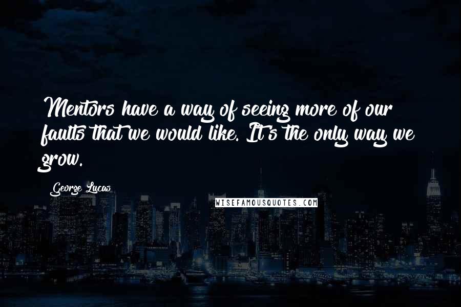 George Lucas Quotes: Mentors have a way of seeing more of our faults that we would like. It's the only way we grow.