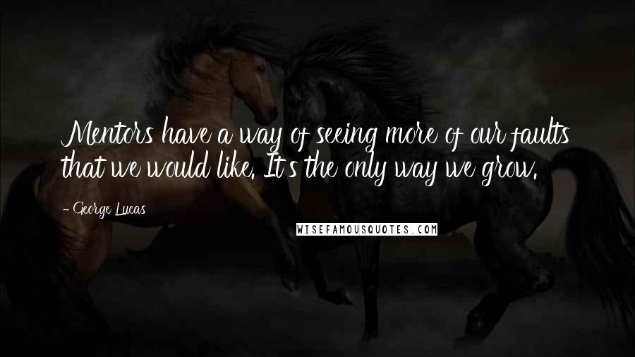 George Lucas Quotes: Mentors have a way of seeing more of our faults that we would like. It's the only way we grow.