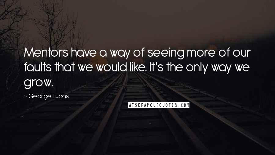 George Lucas Quotes: Mentors have a way of seeing more of our faults that we would like. It's the only way we grow.