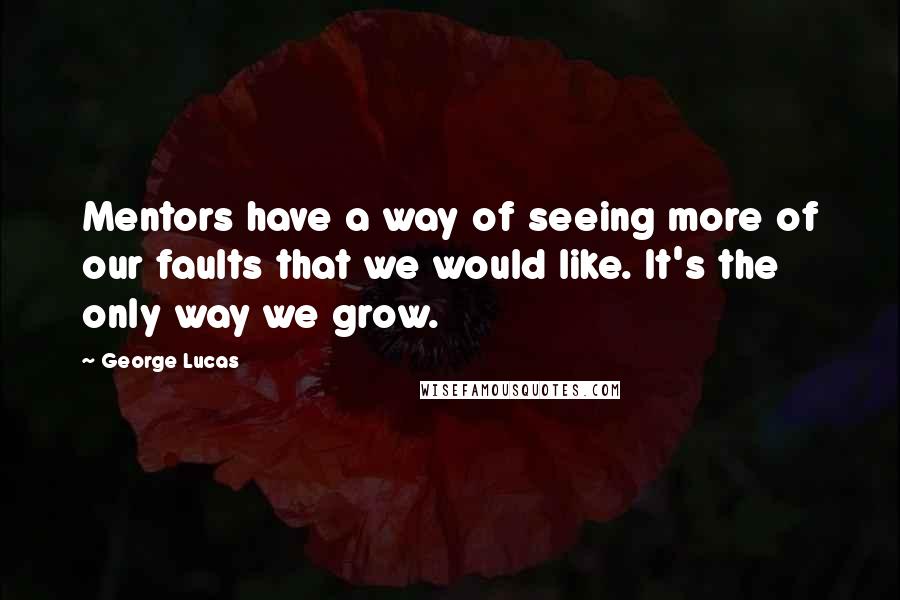 George Lucas Quotes: Mentors have a way of seeing more of our faults that we would like. It's the only way we grow.
