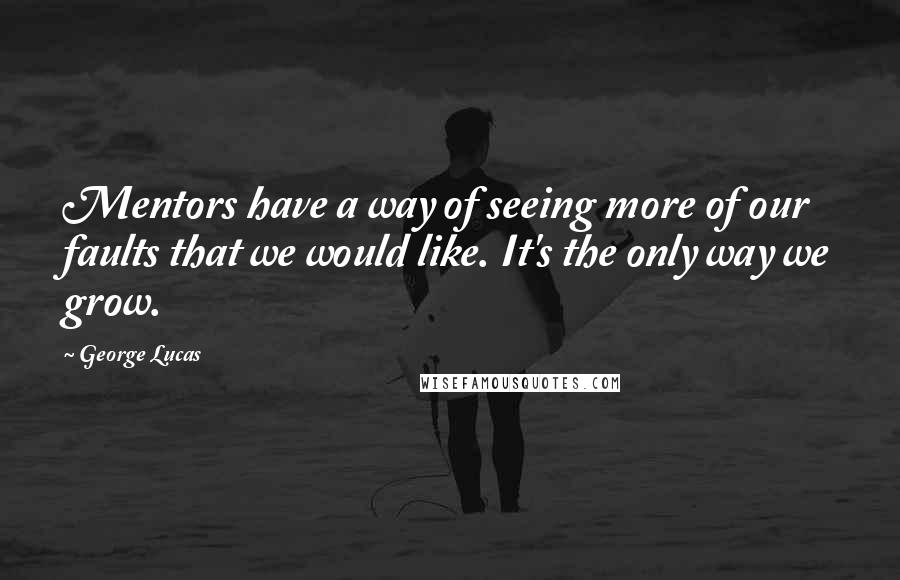George Lucas Quotes: Mentors have a way of seeing more of our faults that we would like. It's the only way we grow.
