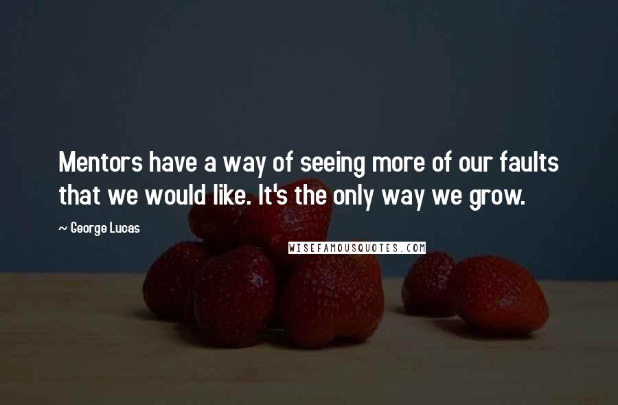 George Lucas Quotes: Mentors have a way of seeing more of our faults that we would like. It's the only way we grow.