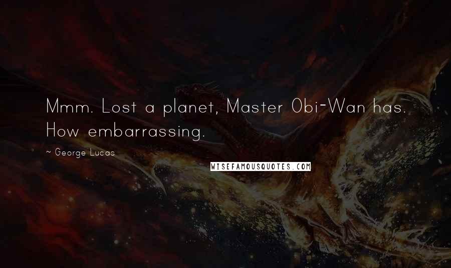 George Lucas Quotes: Mmm. Lost a planet, Master Obi-Wan has. How embarrassing.