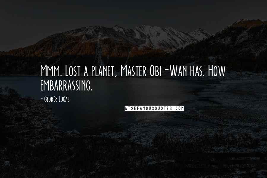 George Lucas Quotes: Mmm. Lost a planet, Master Obi-Wan has. How embarrassing.