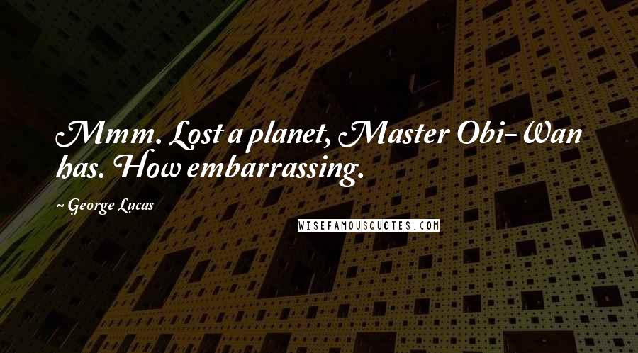 George Lucas Quotes: Mmm. Lost a planet, Master Obi-Wan has. How embarrassing.