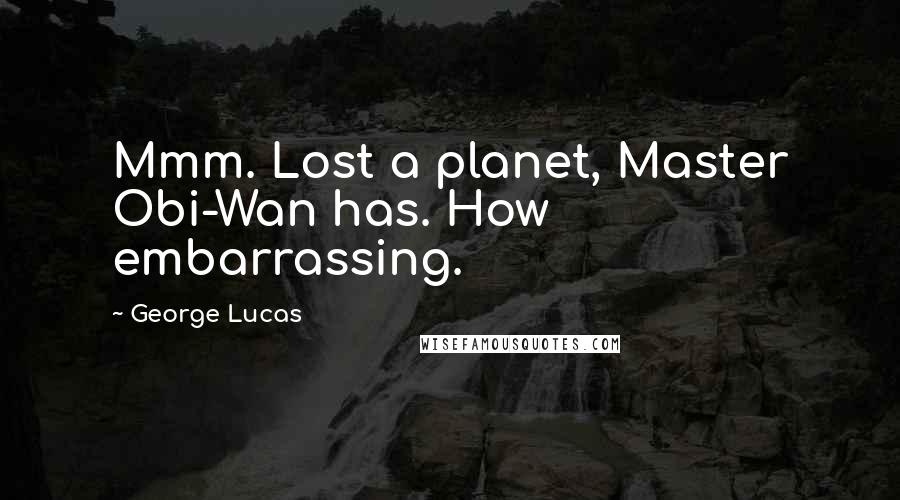 George Lucas Quotes: Mmm. Lost a planet, Master Obi-Wan has. How embarrassing.