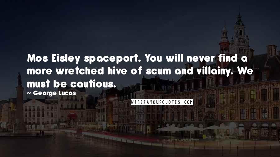 George Lucas Quotes: Mos Eisley spaceport. You will never find a more wretched hive of scum and villainy. We must be cautious.