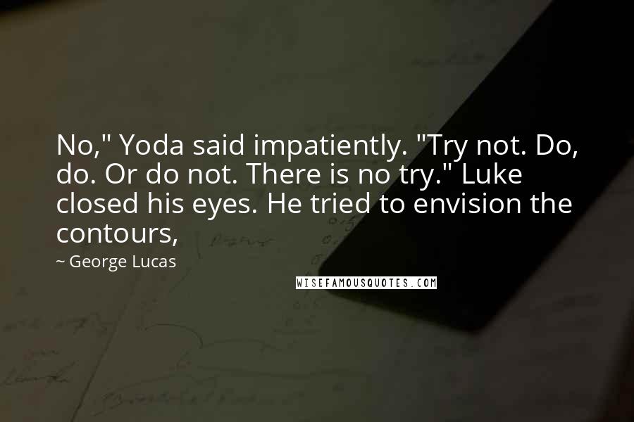 George Lucas Quotes: No," Yoda said impatiently. "Try not. Do, do. Or do not. There is no try." Luke closed his eyes. He tried to envision the contours,