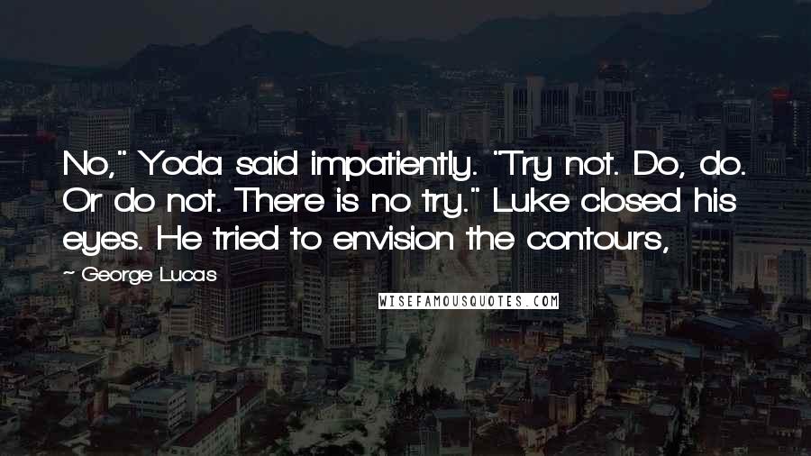 George Lucas Quotes: No," Yoda said impatiently. "Try not. Do, do. Or do not. There is no try." Luke closed his eyes. He tried to envision the contours,