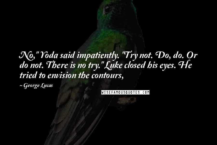 George Lucas Quotes: No," Yoda said impatiently. "Try not. Do, do. Or do not. There is no try." Luke closed his eyes. He tried to envision the contours,