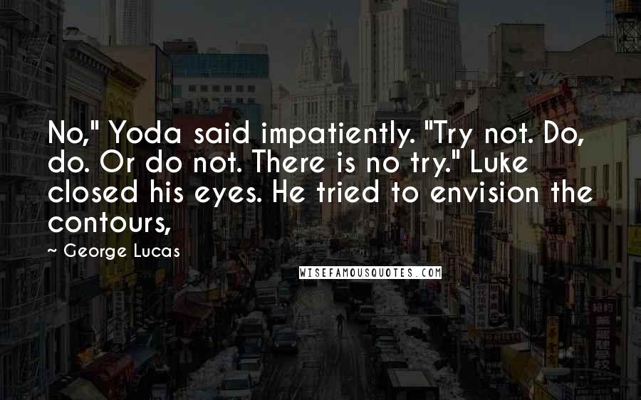 George Lucas Quotes: No," Yoda said impatiently. "Try not. Do, do. Or do not. There is no try." Luke closed his eyes. He tried to envision the contours,