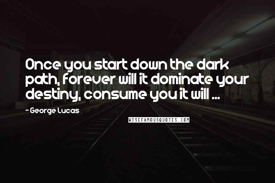 George Lucas Quotes: Once you start down the dark path, forever will it dominate your destiny, consume you it will ...