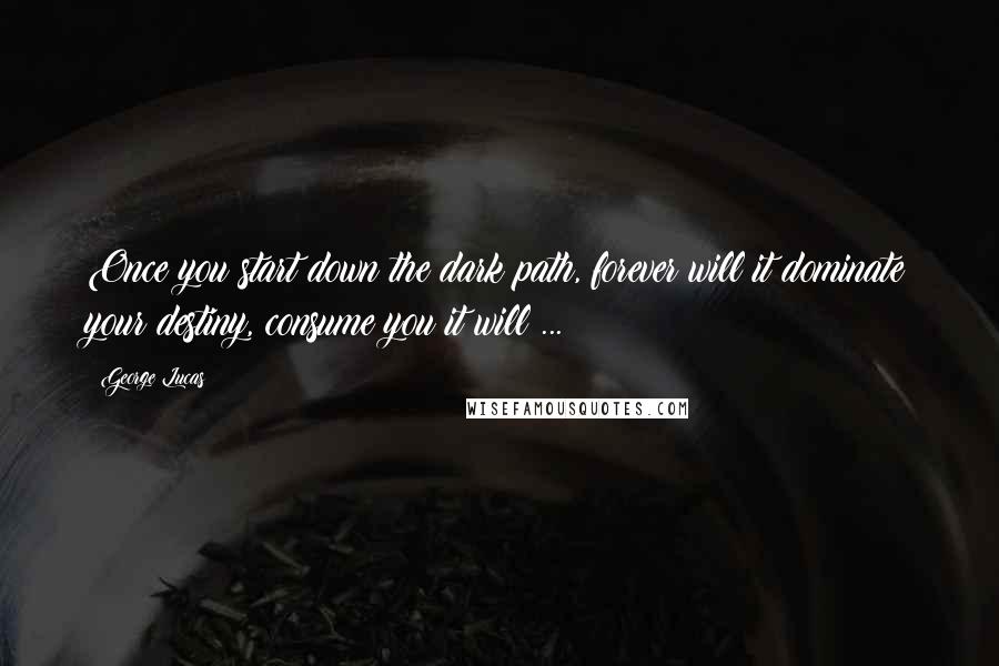 George Lucas Quotes: Once you start down the dark path, forever will it dominate your destiny, consume you it will ...