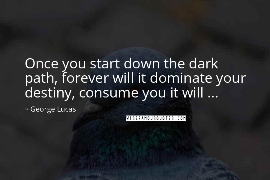 George Lucas Quotes: Once you start down the dark path, forever will it dominate your destiny, consume you it will ...