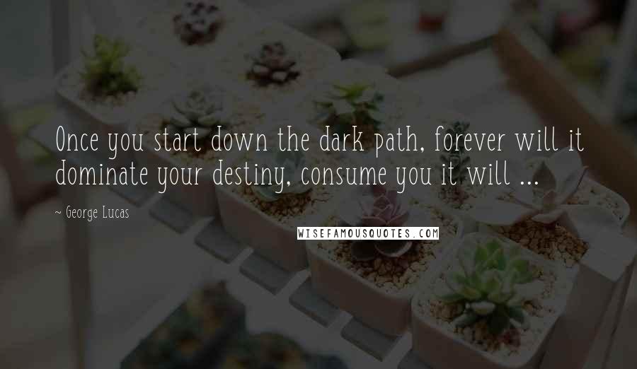 George Lucas Quotes: Once you start down the dark path, forever will it dominate your destiny, consume you it will ...