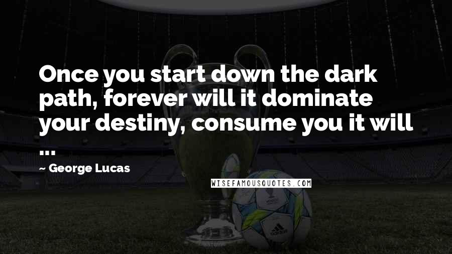 George Lucas Quotes: Once you start down the dark path, forever will it dominate your destiny, consume you it will ...