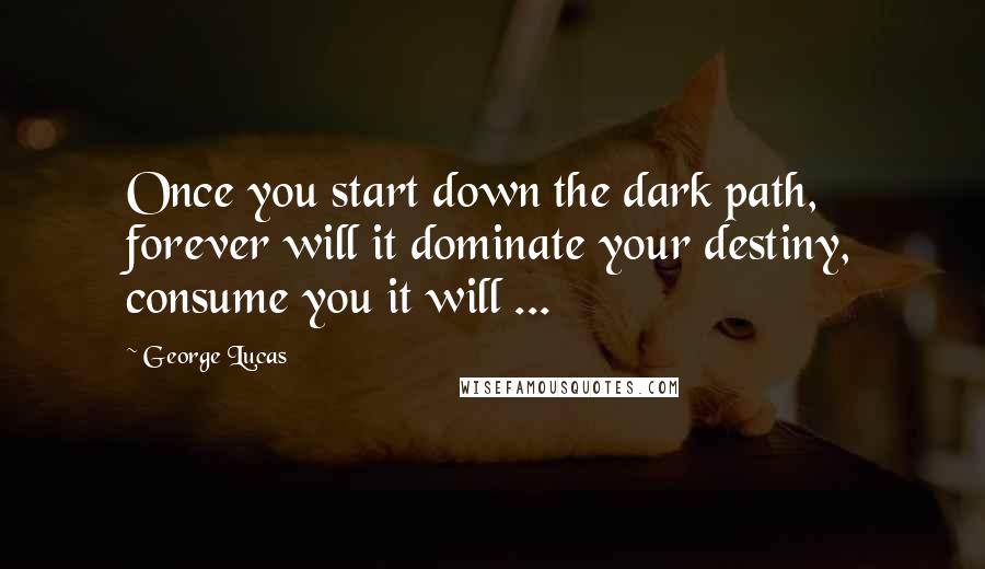 George Lucas Quotes: Once you start down the dark path, forever will it dominate your destiny, consume you it will ...