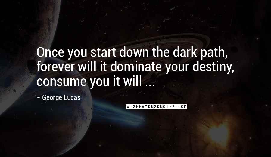 George Lucas Quotes: Once you start down the dark path, forever will it dominate your destiny, consume you it will ...