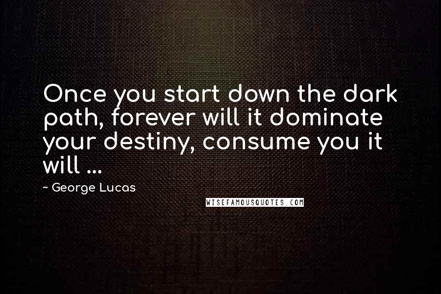 George Lucas Quotes: Once you start down the dark path, forever will it dominate your destiny, consume you it will ...