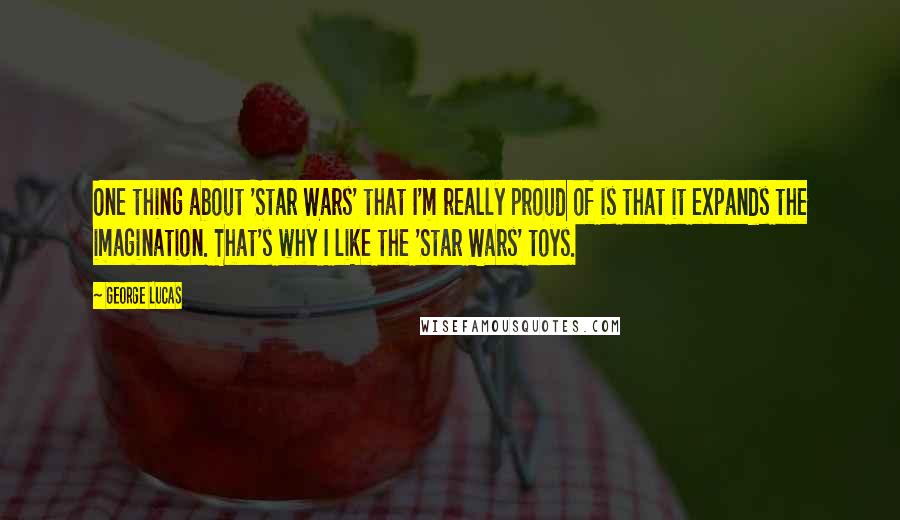 George Lucas Quotes: One thing about 'Star Wars' that I'm really proud of is that it expands the imagination. That's why I like the 'Star Wars' toys.
