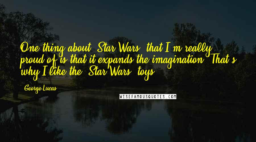 George Lucas Quotes: One thing about 'Star Wars' that I'm really proud of is that it expands the imagination. That's why I like the 'Star Wars' toys.
