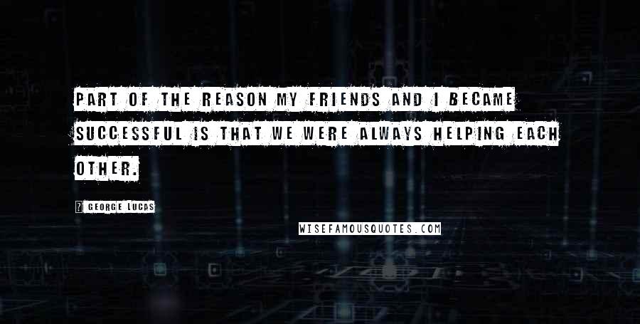 George Lucas Quotes: Part of the reason my friends and I became successful is that we were always helping each other.