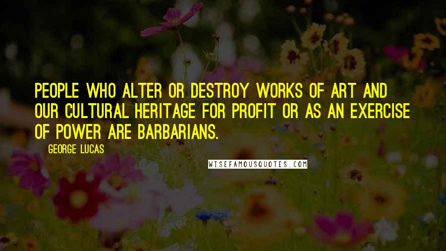 George Lucas Quotes: People who alter or destroy works of art and our cultural heritage for profit or as an exercise of power are barbarians.