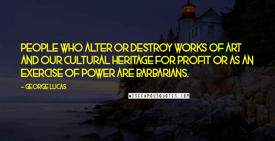 George Lucas Quotes: People who alter or destroy works of art and our cultural heritage for profit or as an exercise of power are barbarians.