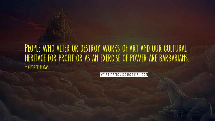 George Lucas Quotes: People who alter or destroy works of art and our cultural heritage for profit or as an exercise of power are barbarians.