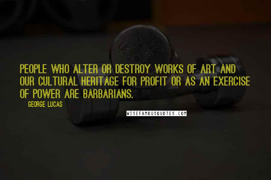 George Lucas Quotes: People who alter or destroy works of art and our cultural heritage for profit or as an exercise of power are barbarians.