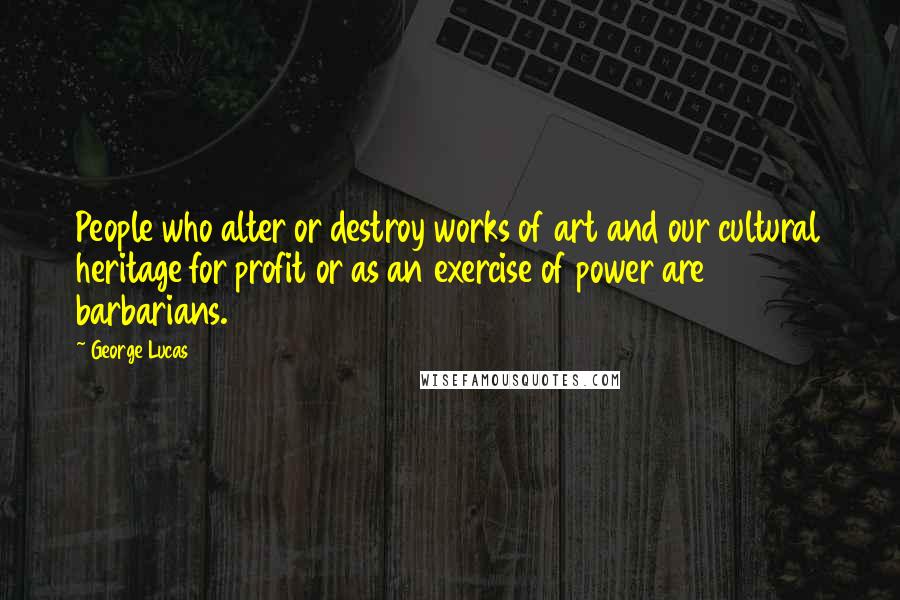 George Lucas Quotes: People who alter or destroy works of art and our cultural heritage for profit or as an exercise of power are barbarians.