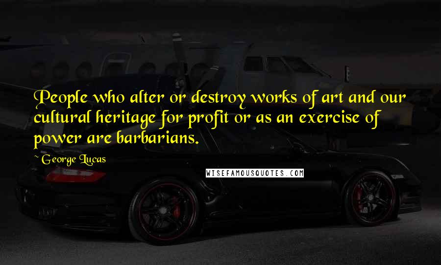 George Lucas Quotes: People who alter or destroy works of art and our cultural heritage for profit or as an exercise of power are barbarians.