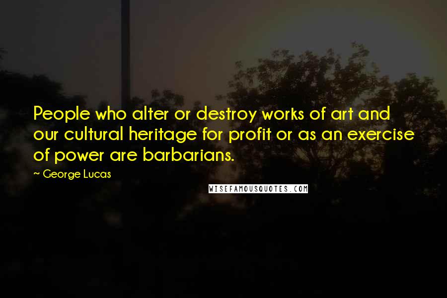 George Lucas Quotes: People who alter or destroy works of art and our cultural heritage for profit or as an exercise of power are barbarians.