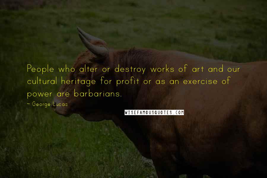 George Lucas Quotes: People who alter or destroy works of art and our cultural heritage for profit or as an exercise of power are barbarians.
