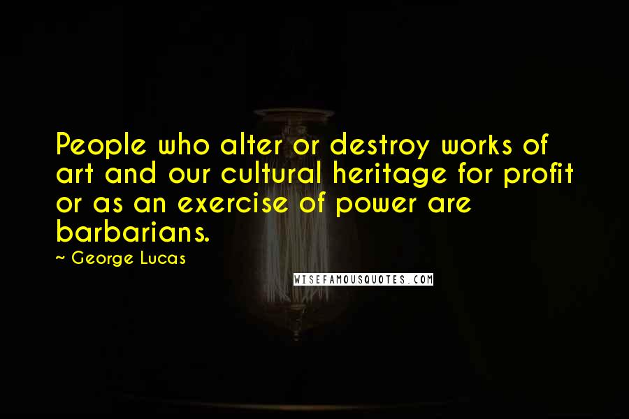 George Lucas Quotes: People who alter or destroy works of art and our cultural heritage for profit or as an exercise of power are barbarians.