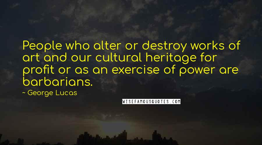 George Lucas Quotes: People who alter or destroy works of art and our cultural heritage for profit or as an exercise of power are barbarians.
