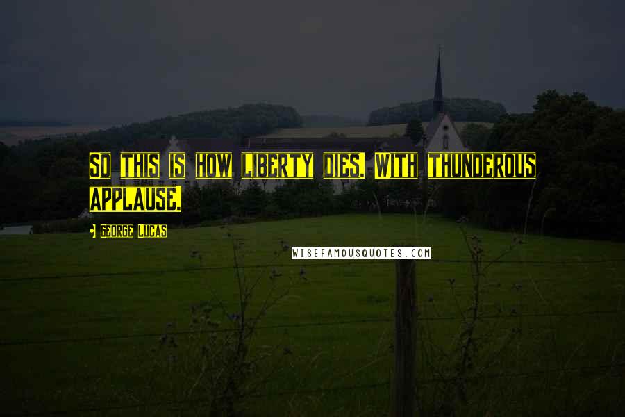 George Lucas Quotes: So this is how liberty dies. With thunderous applause.