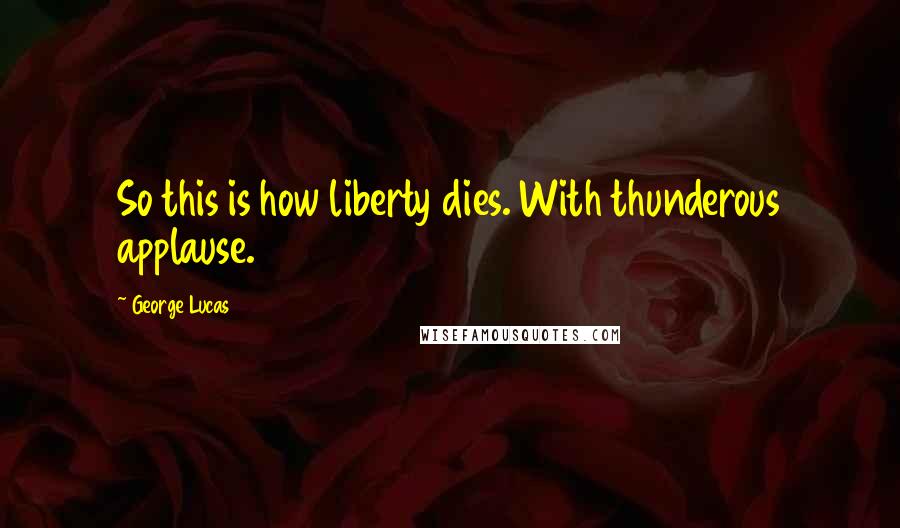 George Lucas Quotes: So this is how liberty dies. With thunderous applause.