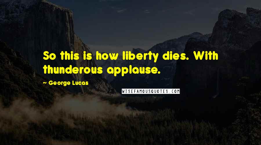 George Lucas Quotes: So this is how liberty dies. With thunderous applause.