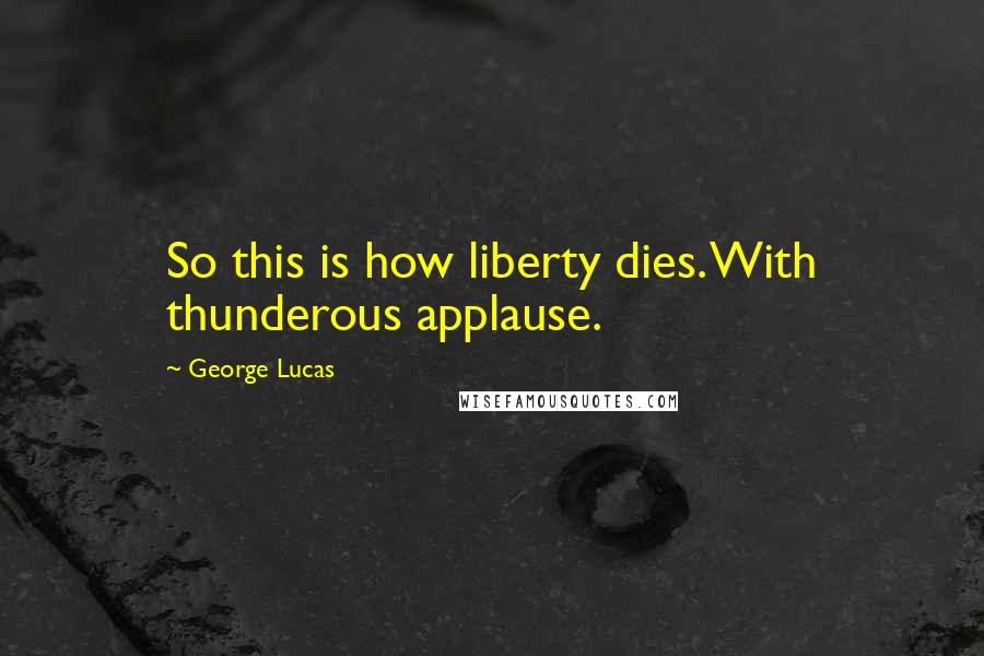 George Lucas Quotes: So this is how liberty dies. With thunderous applause.