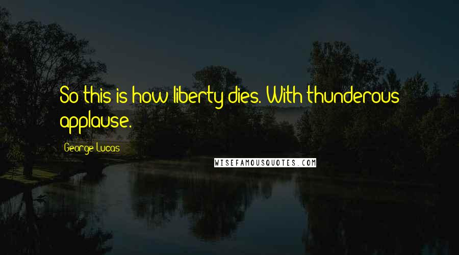 George Lucas Quotes: So this is how liberty dies. With thunderous applause.