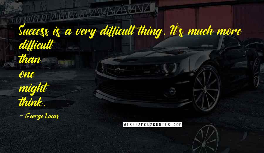 George Lucas Quotes: Success is a very difficult thing. It's much more difficult than one might think.