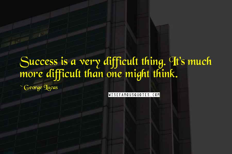 George Lucas Quotes: Success is a very difficult thing. It's much more difficult than one might think.