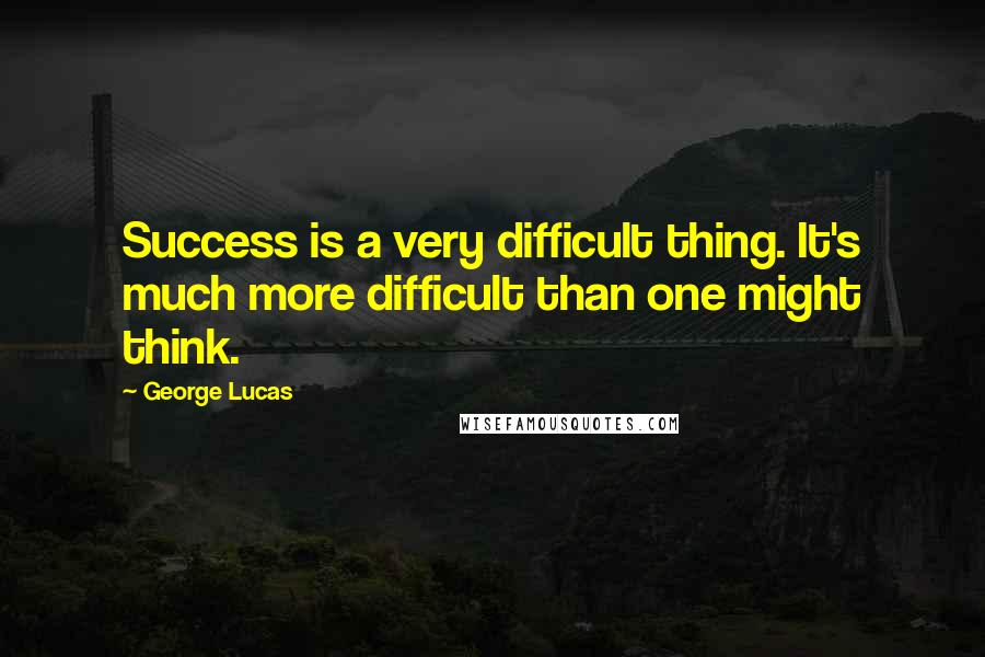 George Lucas Quotes: Success is a very difficult thing. It's much more difficult than one might think.