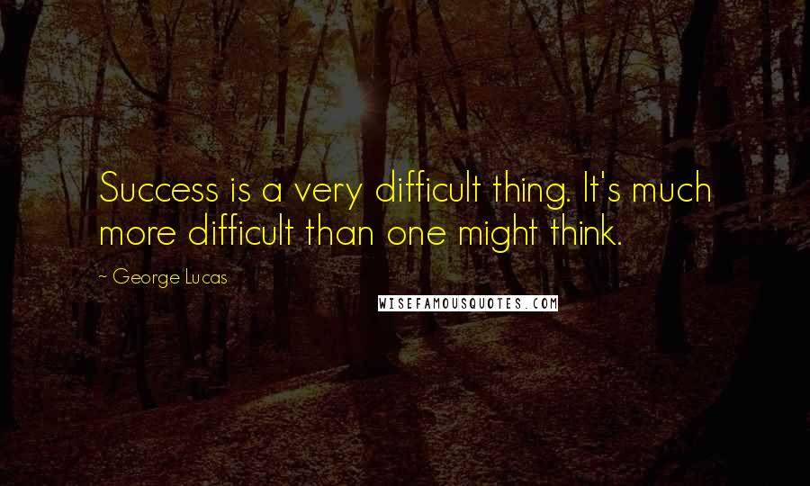 George Lucas Quotes: Success is a very difficult thing. It's much more difficult than one might think.